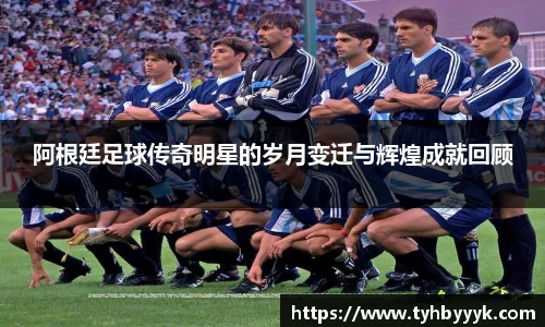 阿根廷足球传奇明星的岁月变迁与辉煌成就回顾