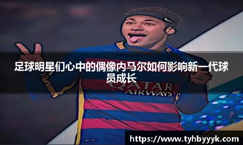 足球明星们心中的偶像内马尔如何影响新一代球员成长