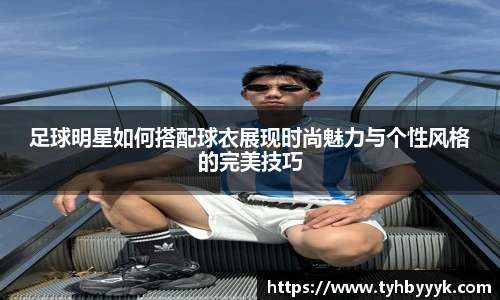 足球明星如何搭配球衣展现时尚魅力与个性风格的完美技巧